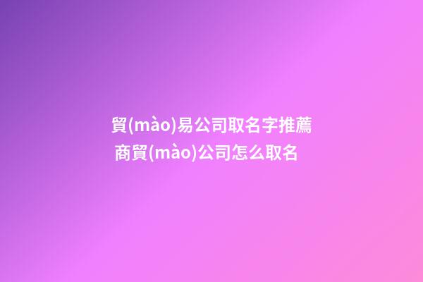 貿(mào)易公司取名字推薦 商貿(mào)公司怎么取名